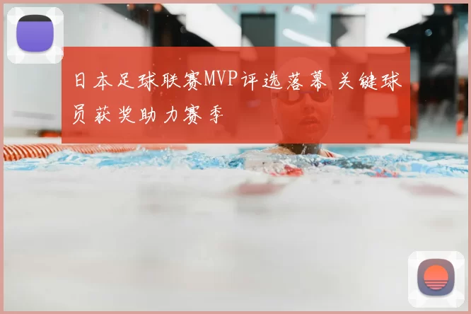 日本足球联赛MVP评选落幕 关键球员获奖助力赛季