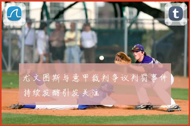 尤文图斯与意甲裁判争议判罚事件持续发酵引发关注