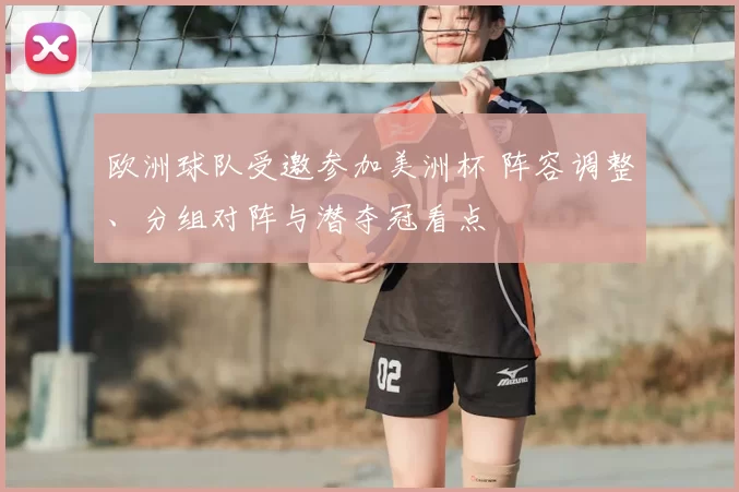 欧洲球队受邀参加美洲杯 阵容调整、分组对阵与潜夺冠看点