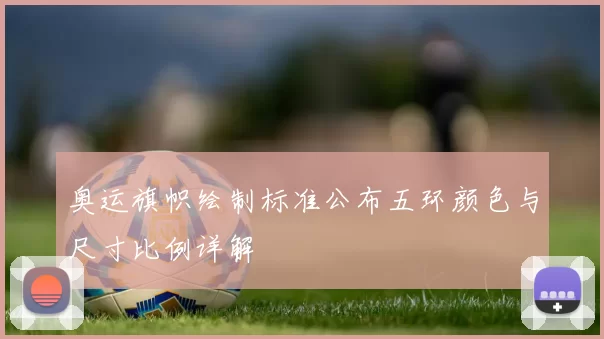 奥运旗帜绘制标准公布五环颜色与尺寸比例详解