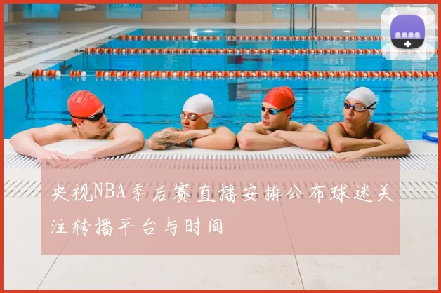 央视NBA季后赛直播安排公布球迷关注转播平台与时间