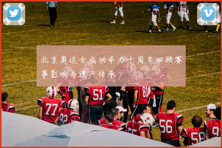 北京奥运会成功举办十周年回顾赛事影响与遗产传承